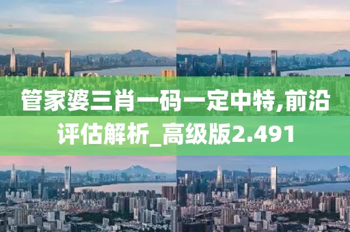 管家婆三肖一码一定中特,前沿评估解析_高级版2.491