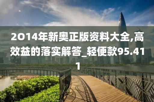 2O14年新奥正版资料大全,高效益的落实解答_轻便款95.411
