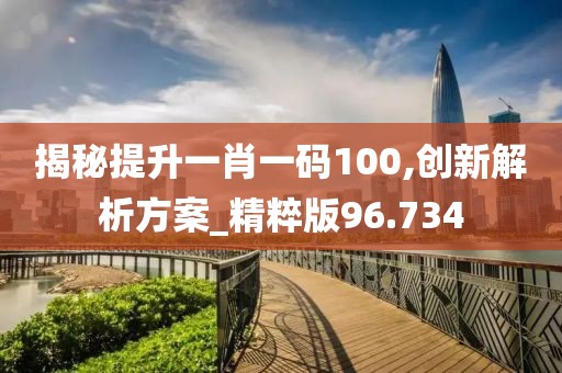 揭秘提升一肖一码100,创新解析方案_精粹版96.734