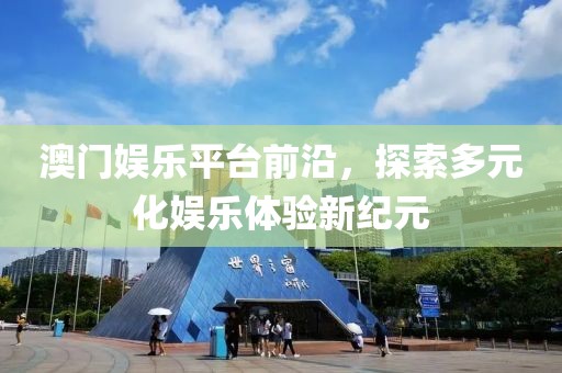 澳门娱乐平台前沿，探索多元化娱乐体验新纪元