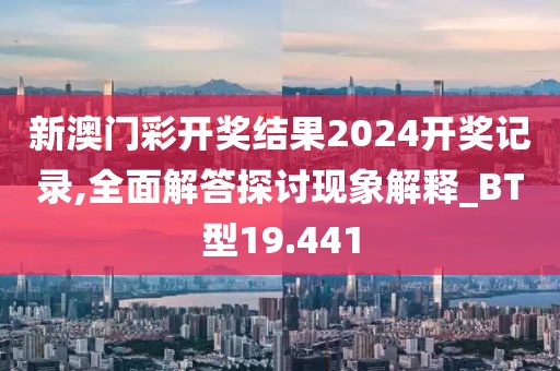 新澳门彩开奖结果2024开奖记录,全面解答探讨现象解释_BT型19.441