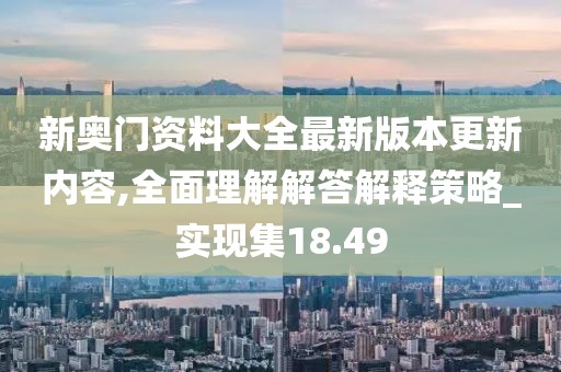 新奥门资料大全最新版本更新内容,全面理解解答解释策略_实现集18.49