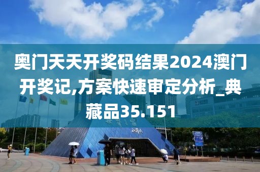 奥门天天开奖码结果2024澳门开奖记,方案快速审定分析_典藏品35.151