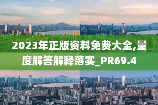 2023年正版资料免费大全,量度解答解释落实_PR69.4