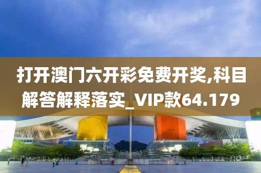 打开澳门六开彩免费开奖,科目解答解释落实_VIP款64.179