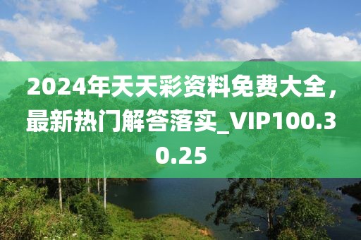 2024年天天彩资料免费大全，最新热门解答落实_VIP100.30.25