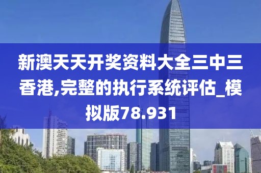 新澳天天开奖资料大全三中三香港,完整的执行系统评估_模拟版78.931