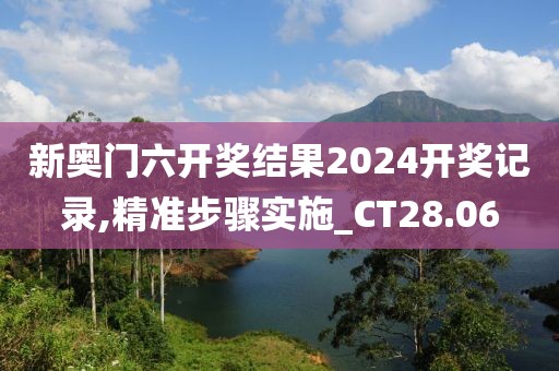 新奥门六开奖结果2024开奖记录,精准步骤实施_CT28.06
