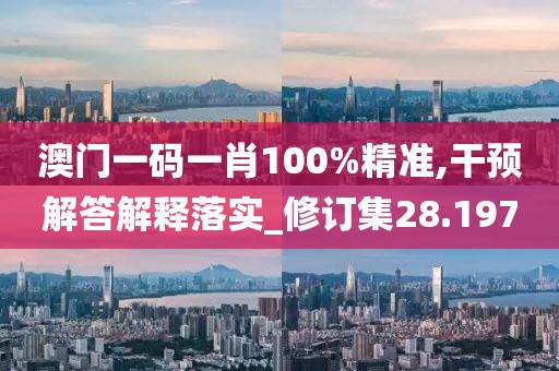 澳门一码一肖100%精准,干预解答解释落实_修订集28.197