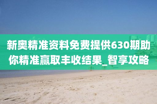 新奥精准资料免费提供630期助你精准赢取丰收结果_智享攻略