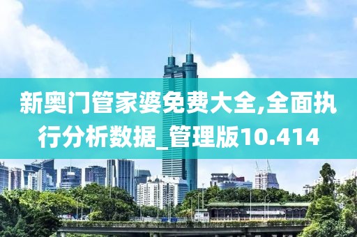 新奥门管家婆免费大全,全面执行分析数据_管理版10.414
